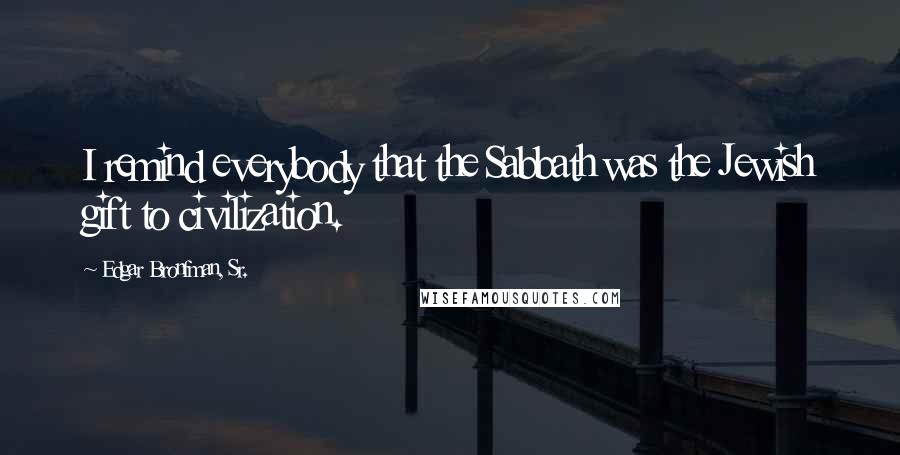 Edgar Bronfman, Sr. Quotes: I remind everybody that the Sabbath was the Jewish gift to civilization.