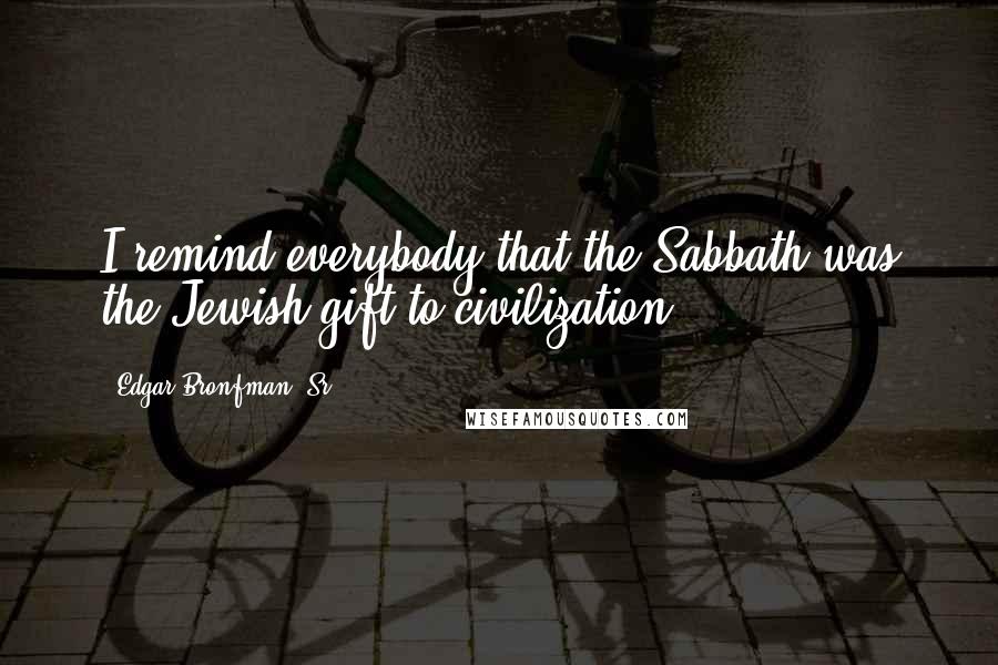 Edgar Bronfman, Sr. Quotes: I remind everybody that the Sabbath was the Jewish gift to civilization.