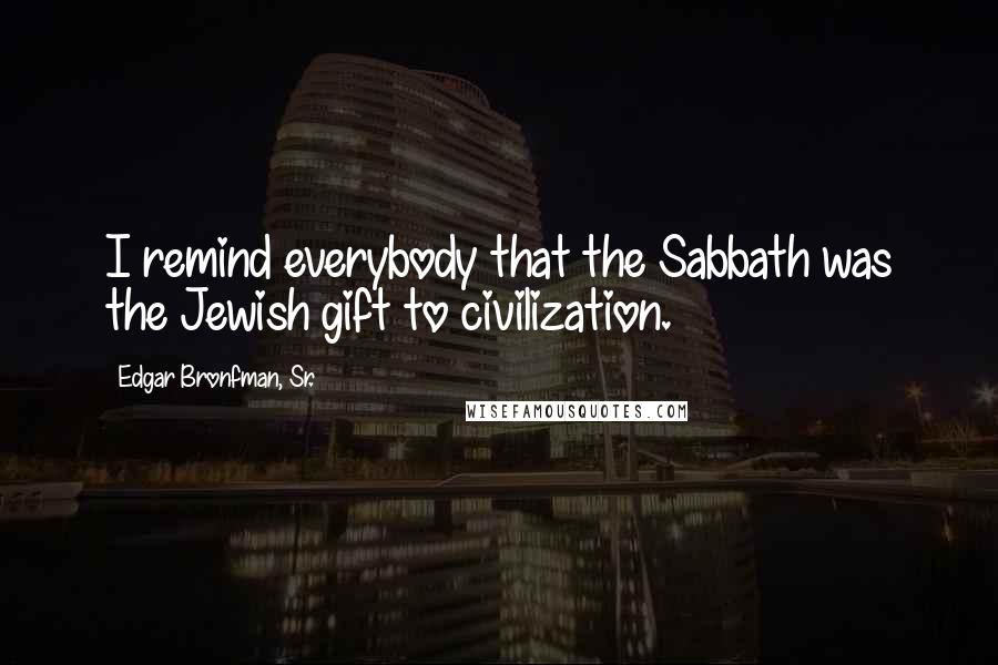 Edgar Bronfman, Sr. Quotes: I remind everybody that the Sabbath was the Jewish gift to civilization.