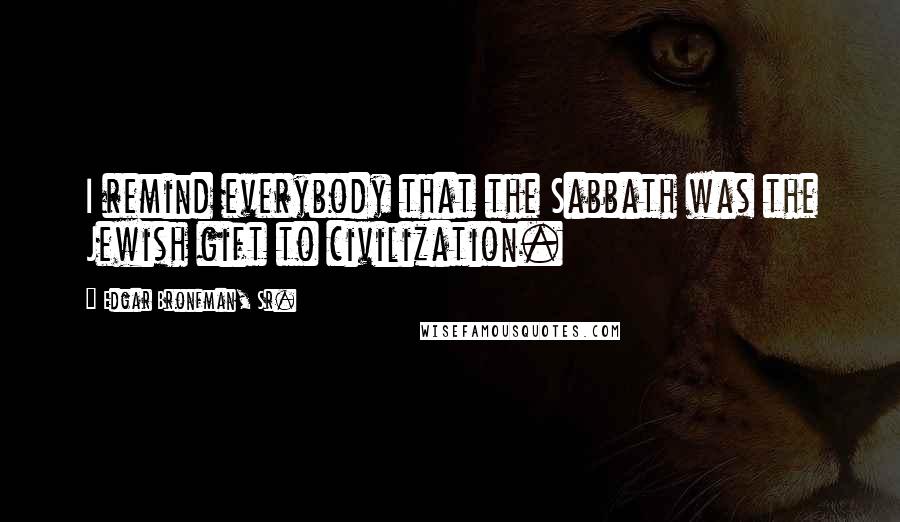 Edgar Bronfman, Sr. Quotes: I remind everybody that the Sabbath was the Jewish gift to civilization.