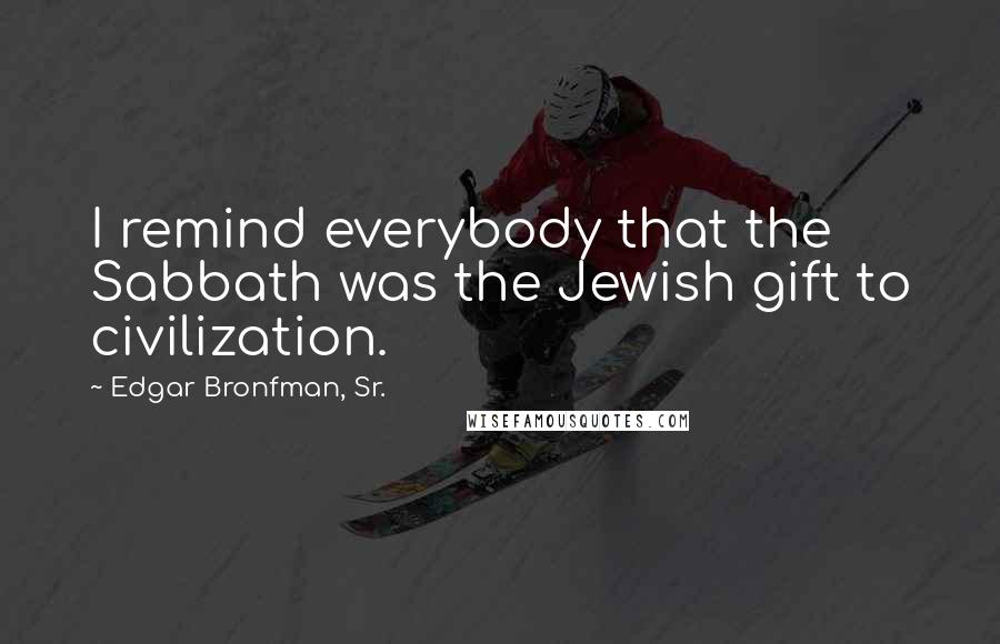 Edgar Bronfman, Sr. Quotes: I remind everybody that the Sabbath was the Jewish gift to civilization.