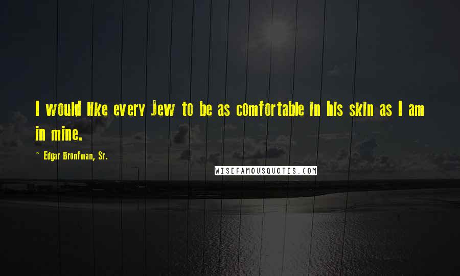 Edgar Bronfman, Sr. Quotes: I would like every Jew to be as comfortable in his skin as I am in mine.