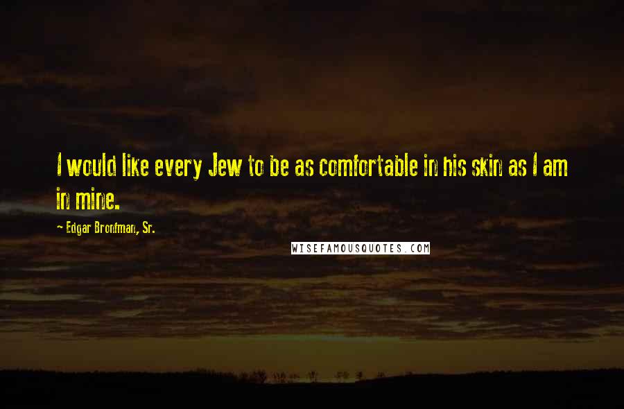 Edgar Bronfman, Sr. Quotes: I would like every Jew to be as comfortable in his skin as I am in mine.