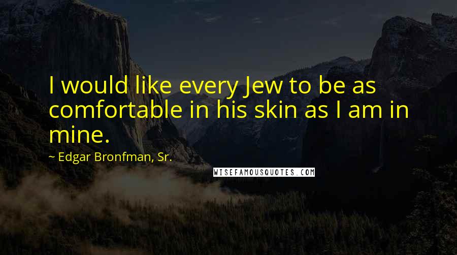 Edgar Bronfman, Sr. Quotes: I would like every Jew to be as comfortable in his skin as I am in mine.