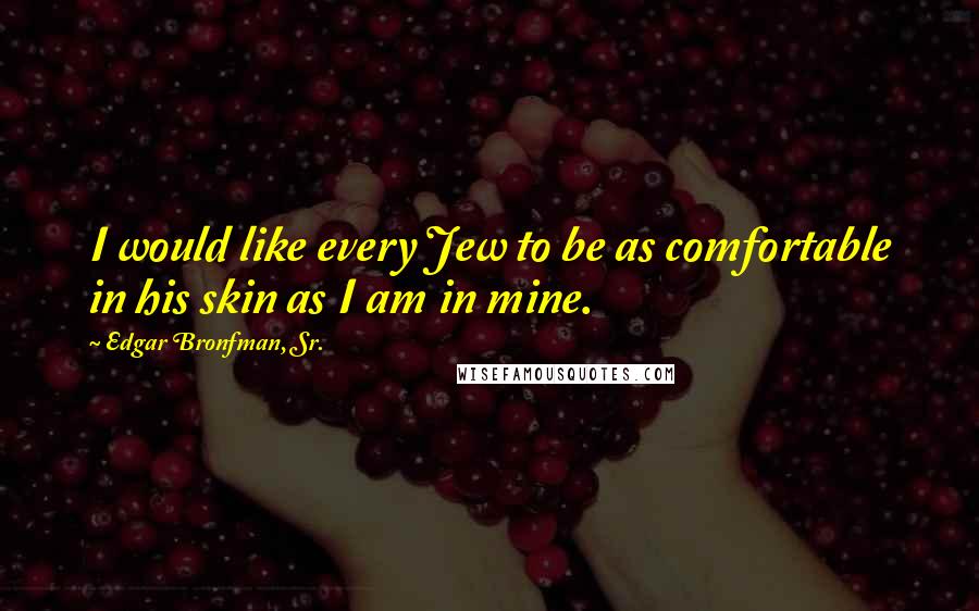 Edgar Bronfman, Sr. Quotes: I would like every Jew to be as comfortable in his skin as I am in mine.