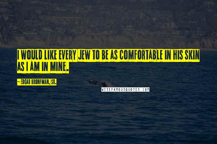 Edgar Bronfman, Sr. Quotes: I would like every Jew to be as comfortable in his skin as I am in mine.