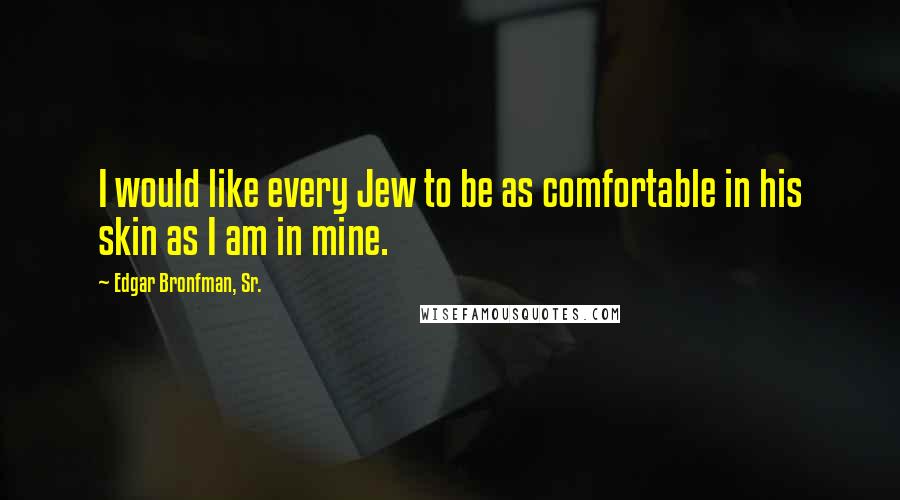 Edgar Bronfman, Sr. Quotes: I would like every Jew to be as comfortable in his skin as I am in mine.