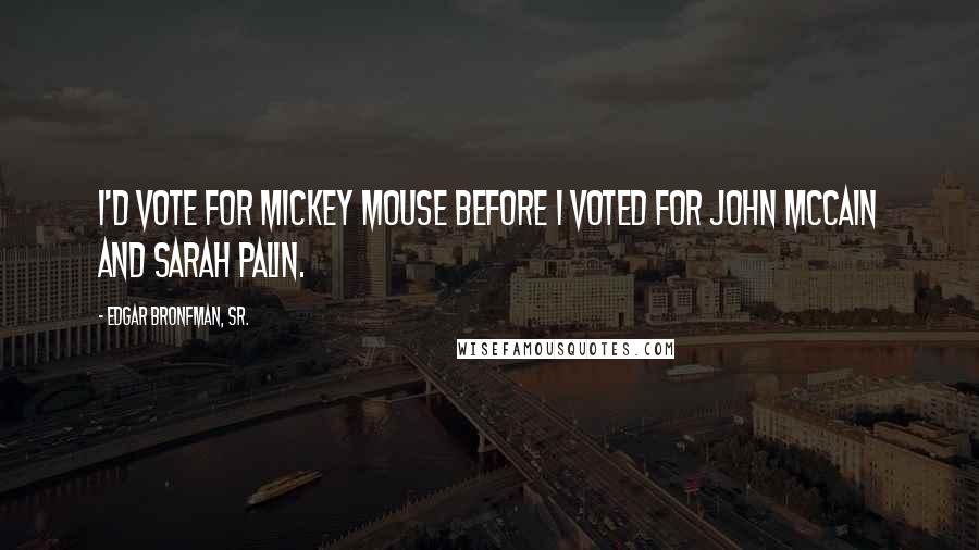Edgar Bronfman, Sr. Quotes: I'd vote for Mickey Mouse before I voted for John McCain and Sarah Palin.