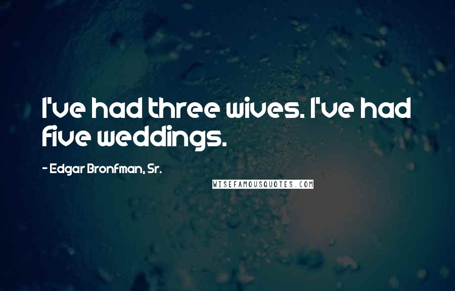 Edgar Bronfman, Sr. Quotes: I've had three wives. I've had five weddings.