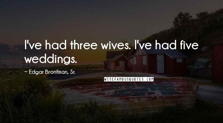 Edgar Bronfman, Sr. Quotes: I've had three wives. I've had five weddings.