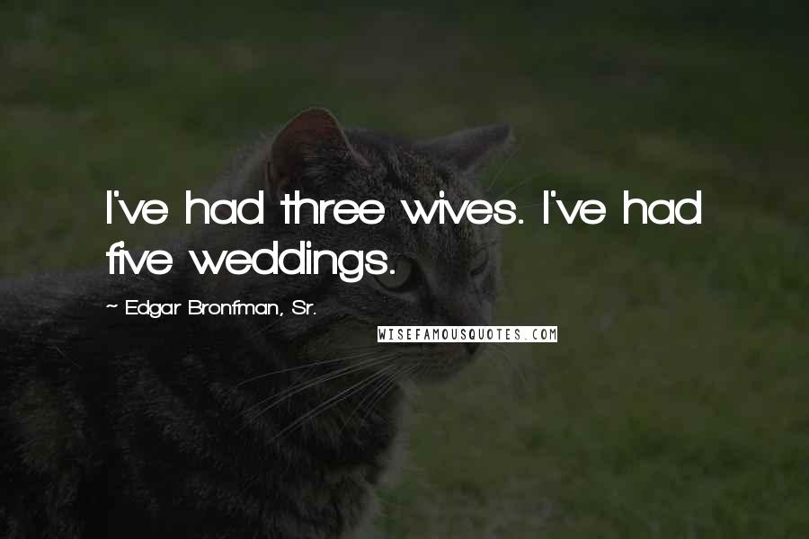 Edgar Bronfman, Sr. Quotes: I've had three wives. I've had five weddings.