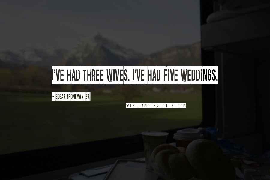 Edgar Bronfman, Sr. Quotes: I've had three wives. I've had five weddings.