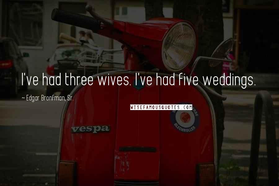 Edgar Bronfman, Sr. Quotes: I've had three wives. I've had five weddings.