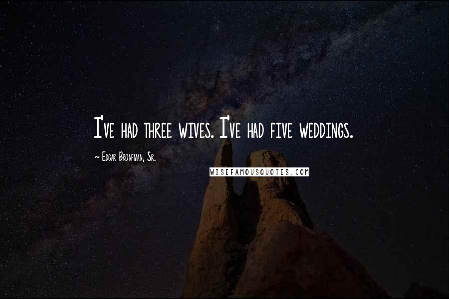 Edgar Bronfman, Sr. Quotes: I've had three wives. I've had five weddings.