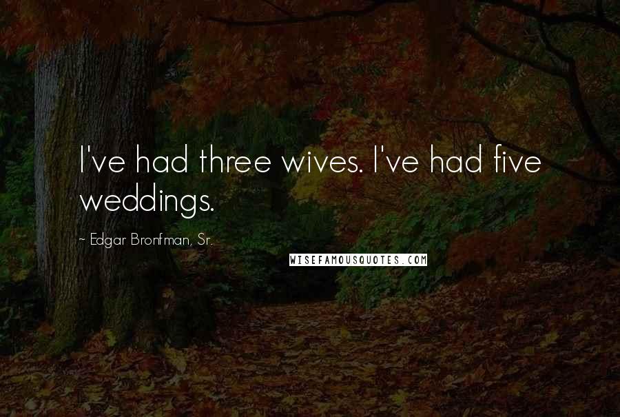 Edgar Bronfman, Sr. Quotes: I've had three wives. I've had five weddings.