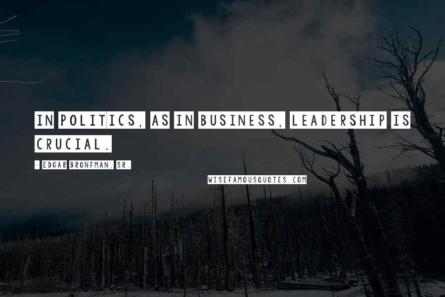 Edgar Bronfman, Sr. Quotes: In politics, as in business, leadership is crucial.