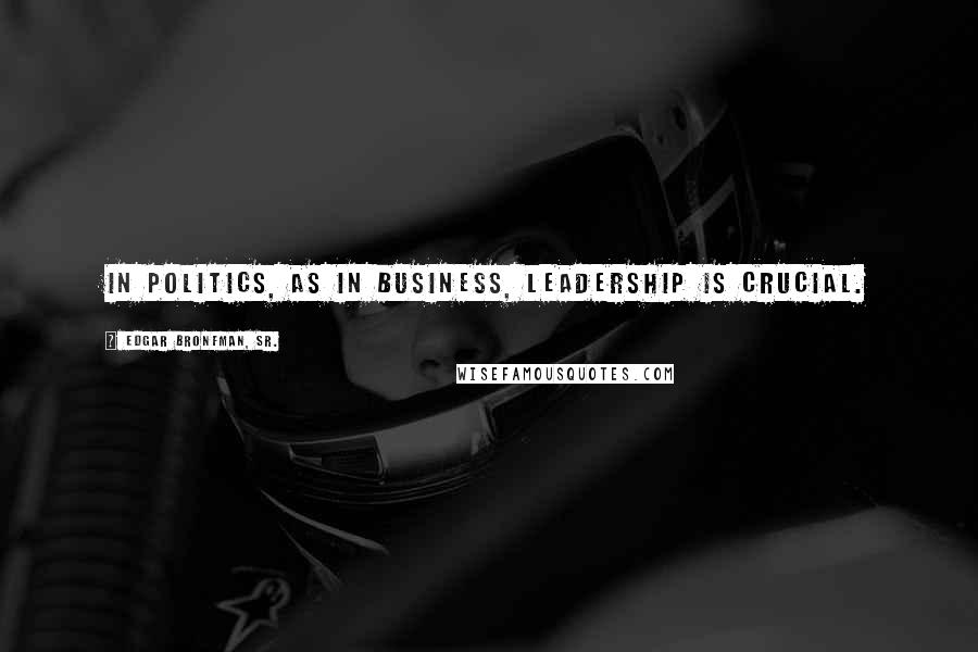 Edgar Bronfman, Sr. Quotes: In politics, as in business, leadership is crucial.