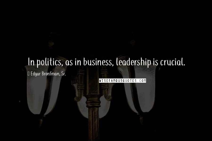 Edgar Bronfman, Sr. Quotes: In politics, as in business, leadership is crucial.