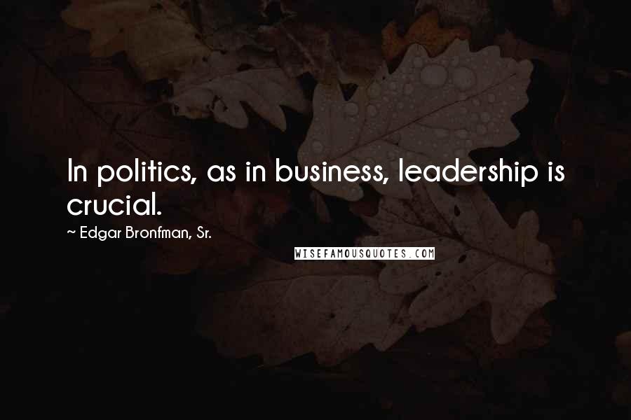 Edgar Bronfman, Sr. Quotes: In politics, as in business, leadership is crucial.