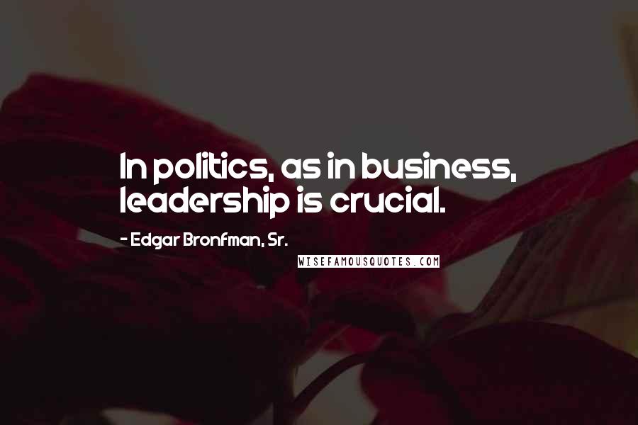 Edgar Bronfman, Sr. Quotes: In politics, as in business, leadership is crucial.