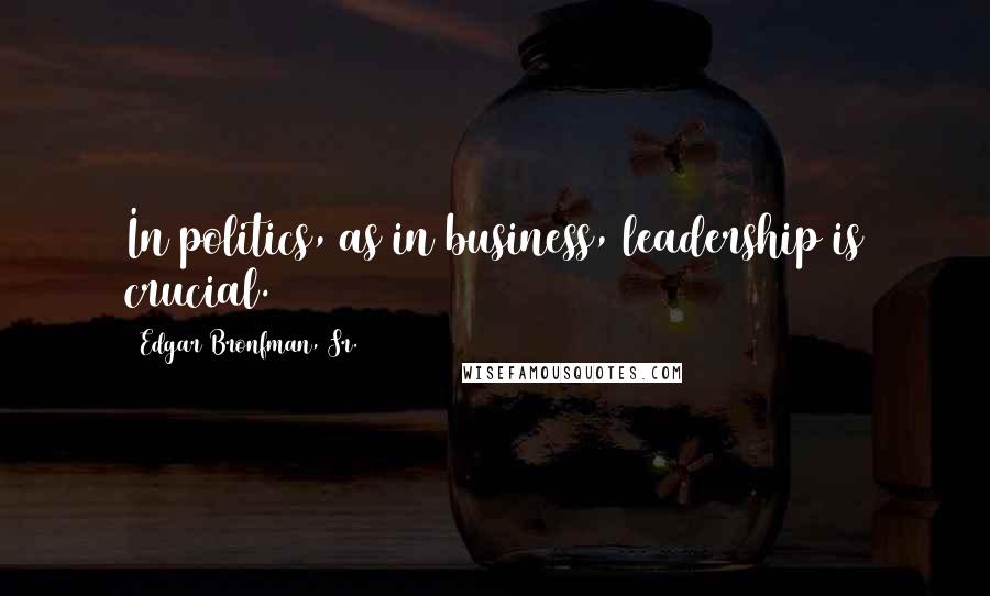 Edgar Bronfman, Sr. Quotes: In politics, as in business, leadership is crucial.