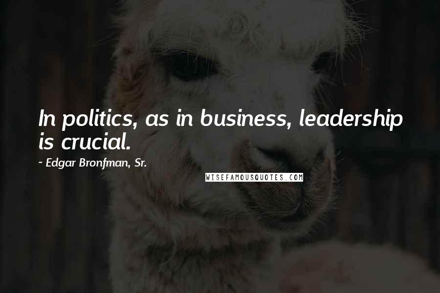 Edgar Bronfman, Sr. Quotes: In politics, as in business, leadership is crucial.