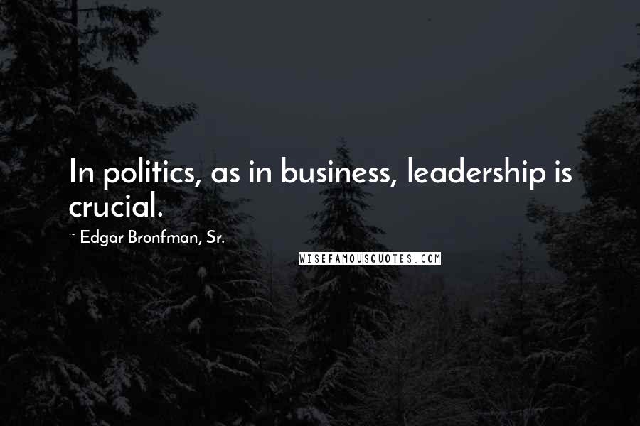 Edgar Bronfman, Sr. Quotes: In politics, as in business, leadership is crucial.