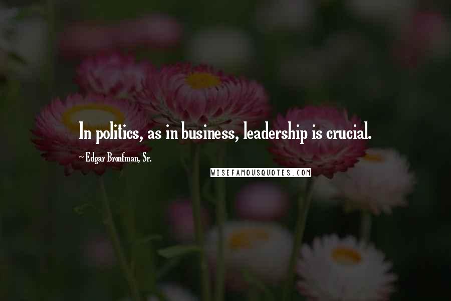 Edgar Bronfman, Sr. Quotes: In politics, as in business, leadership is crucial.