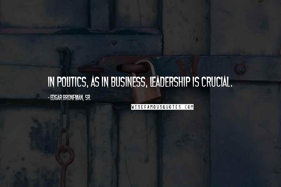 Edgar Bronfman, Sr. Quotes: In politics, as in business, leadership is crucial.