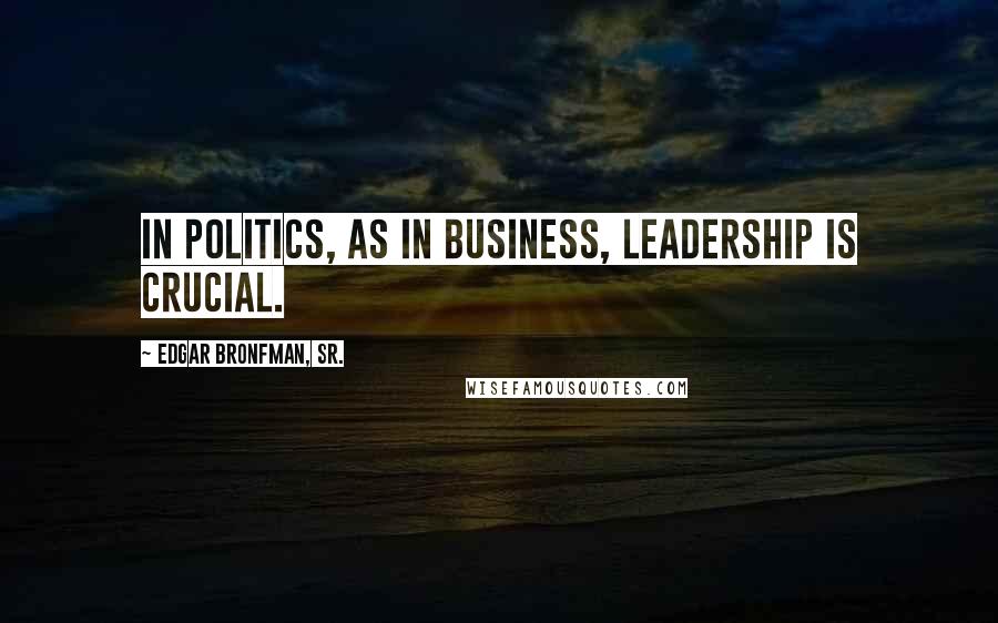 Edgar Bronfman, Sr. Quotes: In politics, as in business, leadership is crucial.