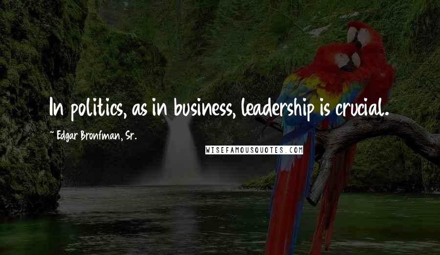 Edgar Bronfman, Sr. Quotes: In politics, as in business, leadership is crucial.