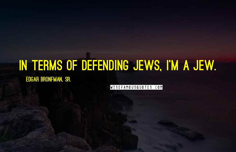 Edgar Bronfman, Sr. Quotes: In terms of defending Jews, I'm a Jew.