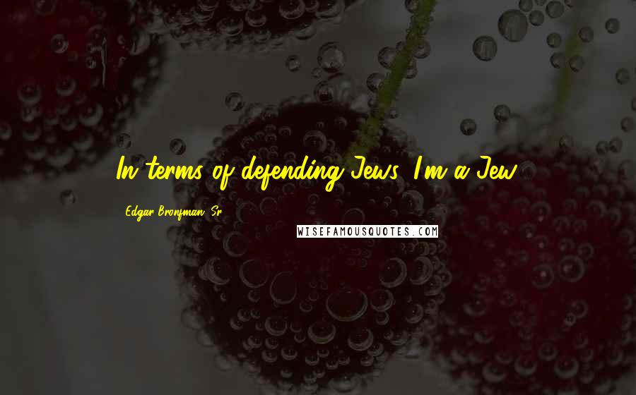 Edgar Bronfman, Sr. Quotes: In terms of defending Jews, I'm a Jew.