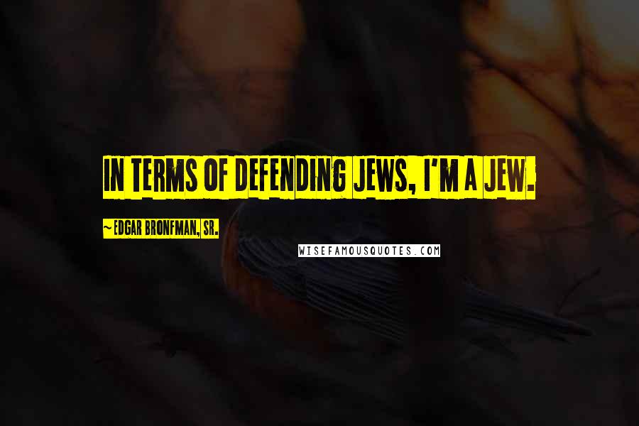 Edgar Bronfman, Sr. Quotes: In terms of defending Jews, I'm a Jew.
