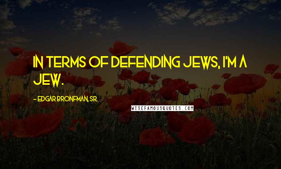 Edgar Bronfman, Sr. Quotes: In terms of defending Jews, I'm a Jew.