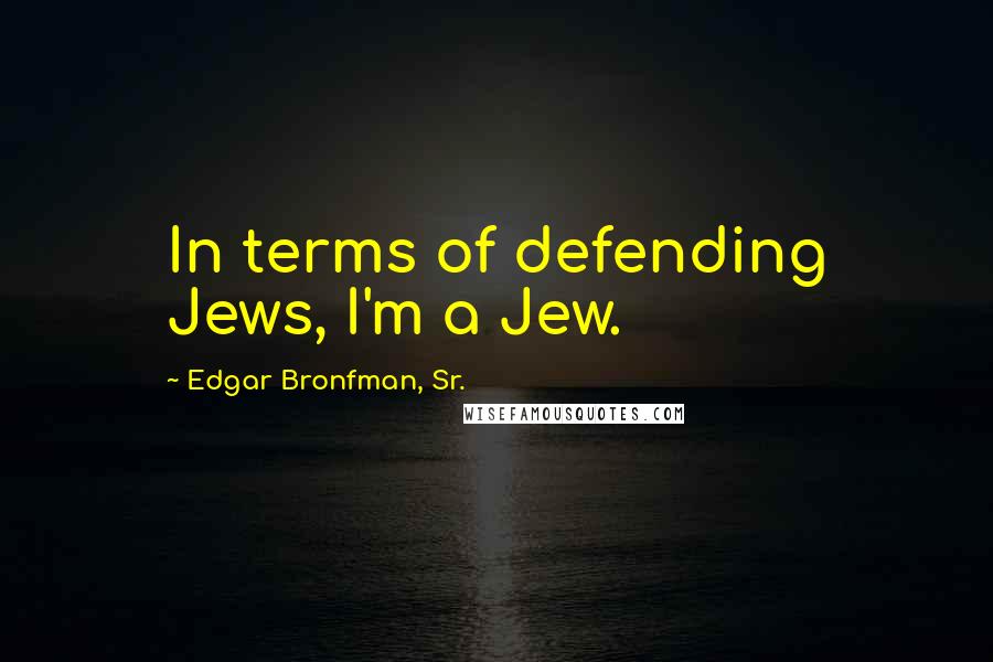 Edgar Bronfman, Sr. Quotes: In terms of defending Jews, I'm a Jew.