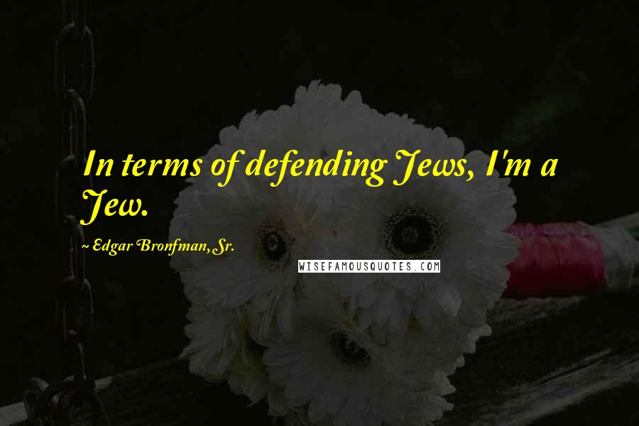 Edgar Bronfman, Sr. Quotes: In terms of defending Jews, I'm a Jew.