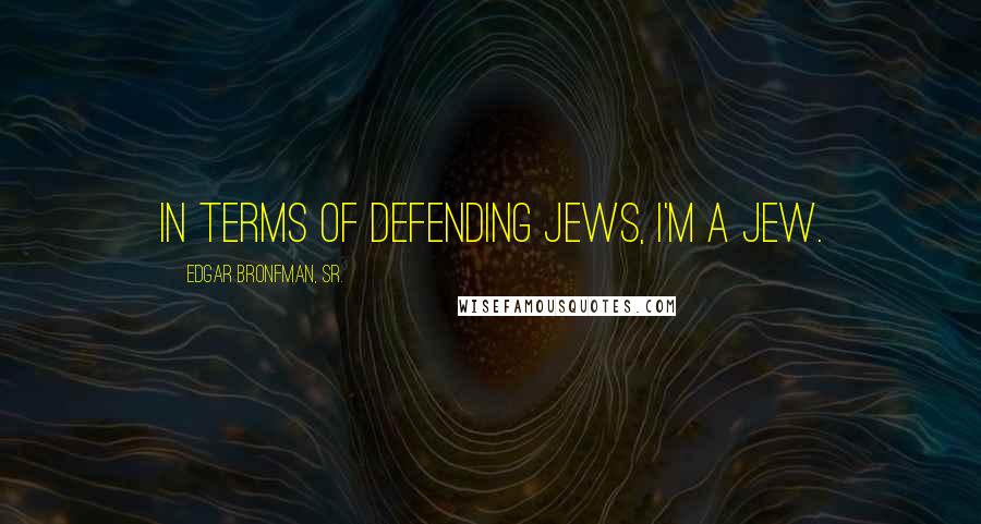 Edgar Bronfman, Sr. Quotes: In terms of defending Jews, I'm a Jew.