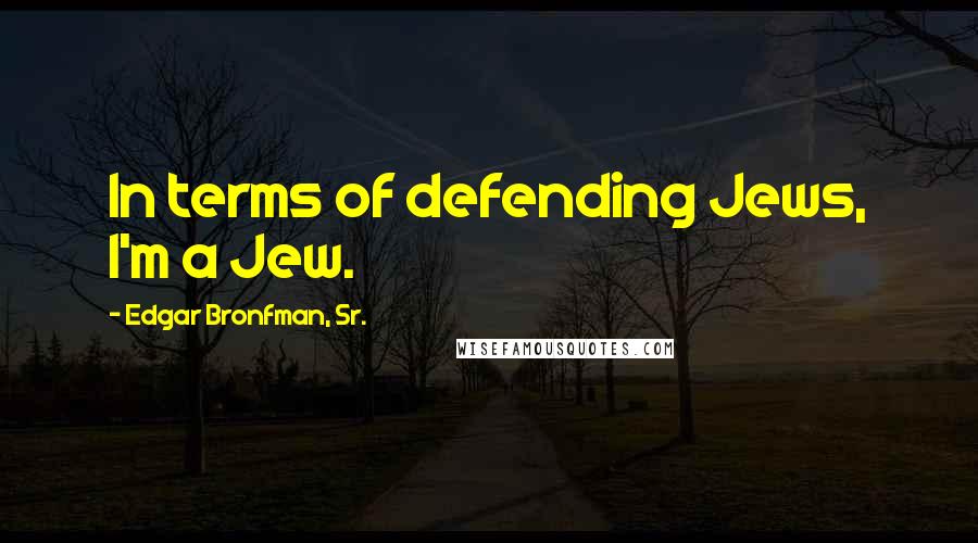 Edgar Bronfman, Sr. Quotes: In terms of defending Jews, I'm a Jew.