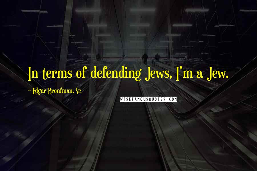 Edgar Bronfman, Sr. Quotes: In terms of defending Jews, I'm a Jew.
