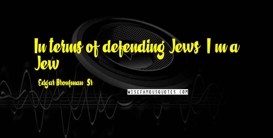 Edgar Bronfman, Sr. Quotes: In terms of defending Jews, I'm a Jew.