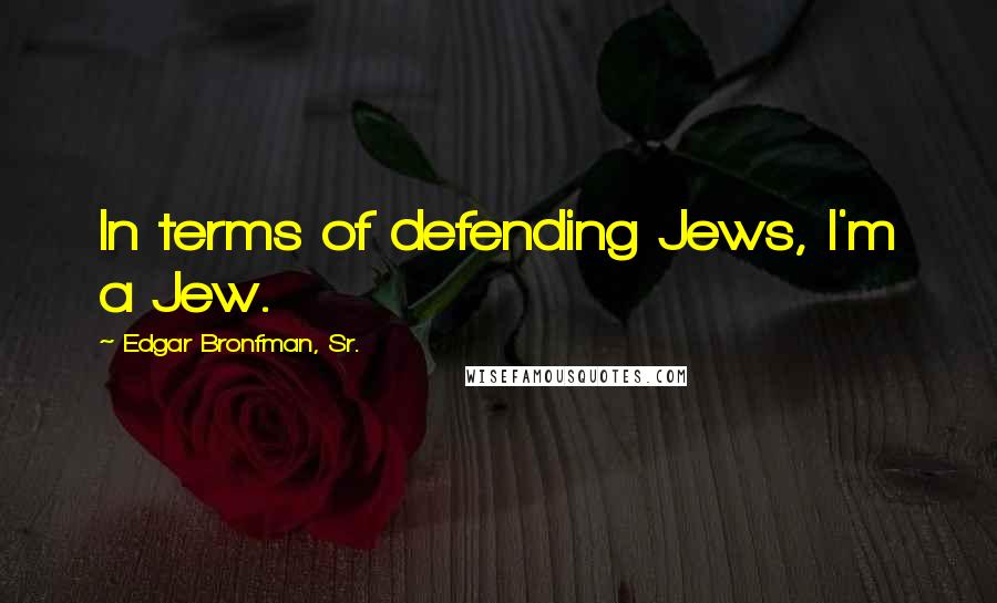 Edgar Bronfman, Sr. Quotes: In terms of defending Jews, I'm a Jew.