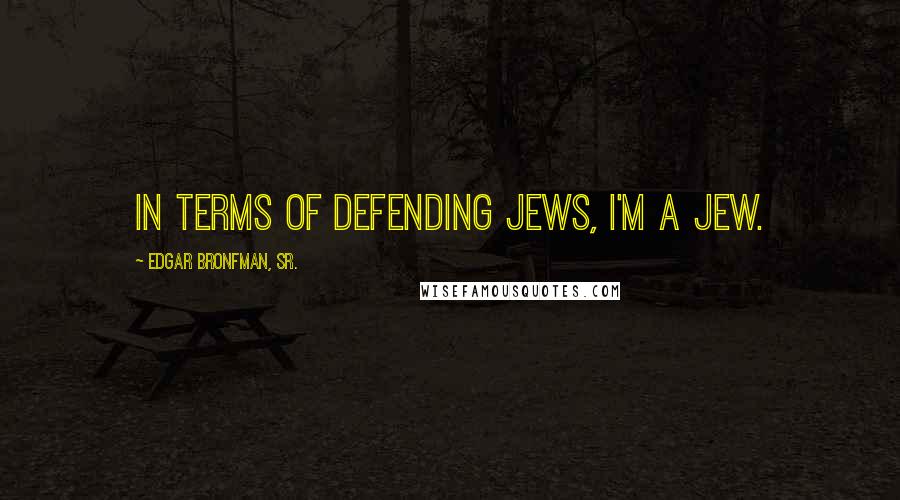 Edgar Bronfman, Sr. Quotes: In terms of defending Jews, I'm a Jew.