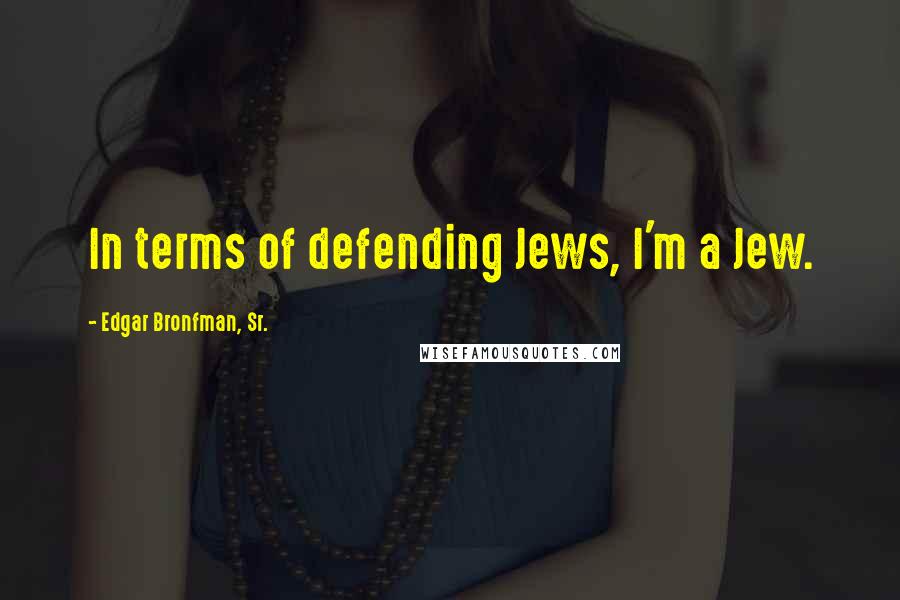 Edgar Bronfman, Sr. Quotes: In terms of defending Jews, I'm a Jew.