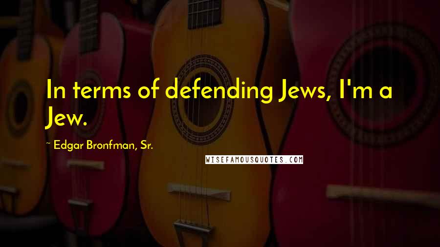 Edgar Bronfman, Sr. Quotes: In terms of defending Jews, I'm a Jew.