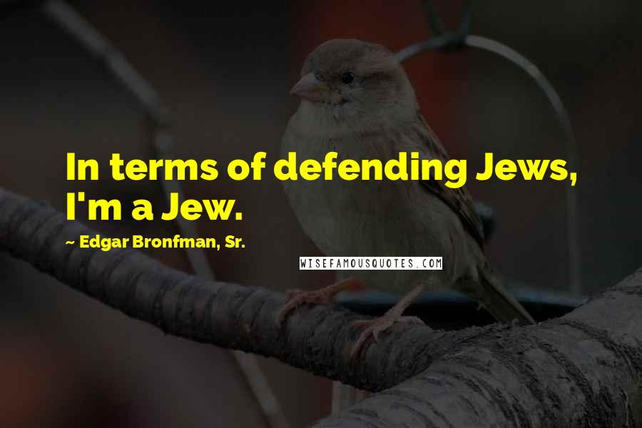 Edgar Bronfman, Sr. Quotes: In terms of defending Jews, I'm a Jew.