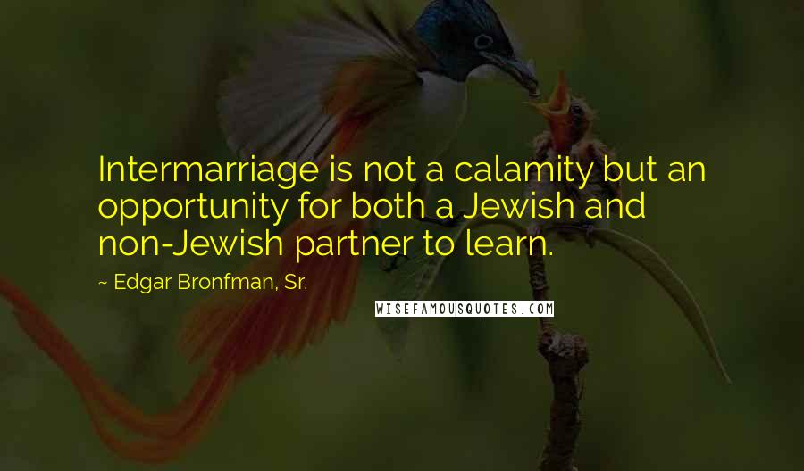 Edgar Bronfman, Sr. Quotes: Intermarriage is not a calamity but an opportunity for both a Jewish and non-Jewish partner to learn.