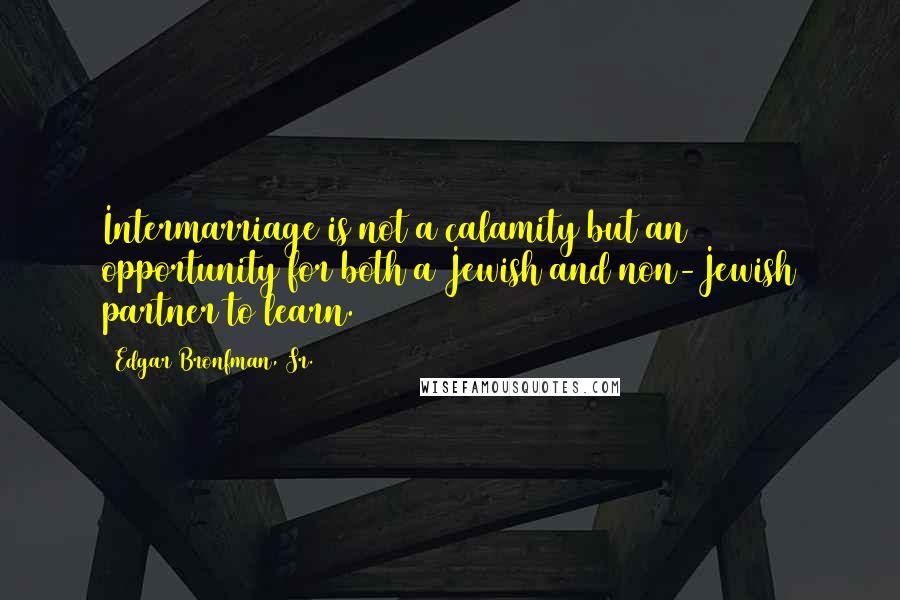 Edgar Bronfman, Sr. Quotes: Intermarriage is not a calamity but an opportunity for both a Jewish and non-Jewish partner to learn.