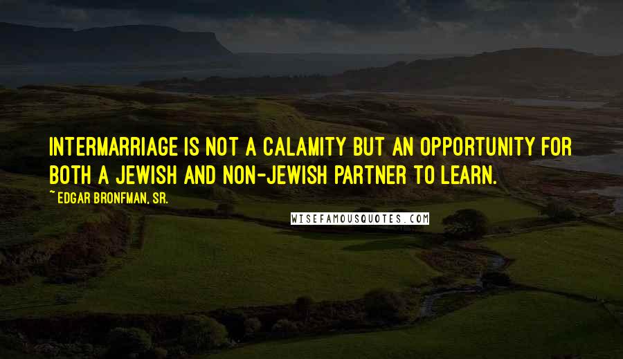 Edgar Bronfman, Sr. Quotes: Intermarriage is not a calamity but an opportunity for both a Jewish and non-Jewish partner to learn.