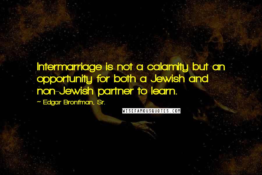 Edgar Bronfman, Sr. Quotes: Intermarriage is not a calamity but an opportunity for both a Jewish and non-Jewish partner to learn.